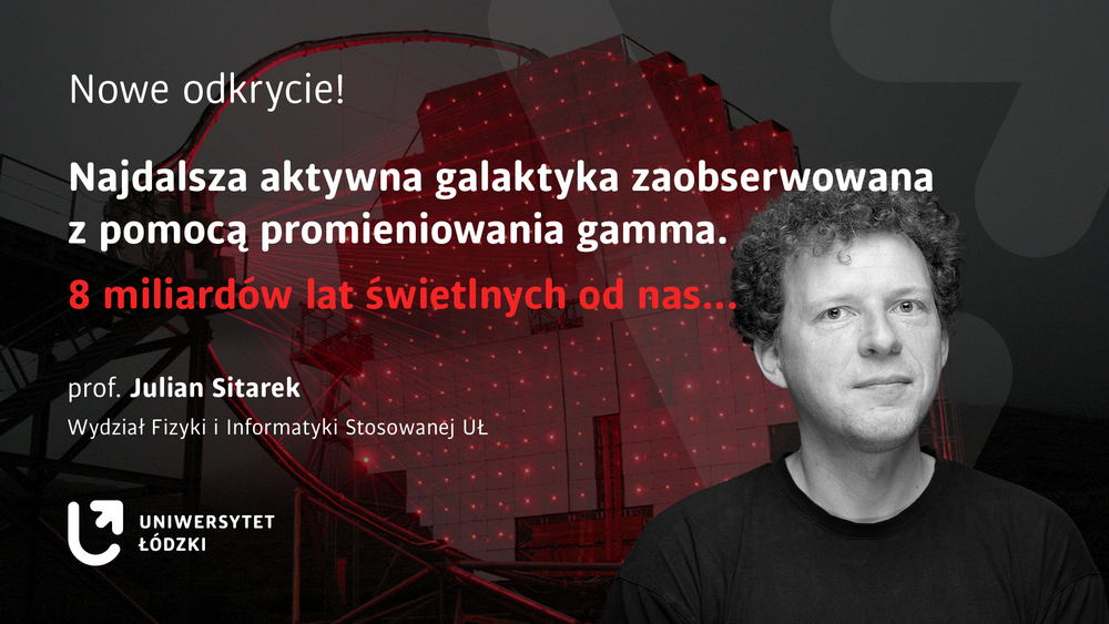 Baner ze zdjęciem portretowym prof. Juliana Sitarka i napisem Nowe odkrycie! Najdalsza aktywna galaktyka zaobserwowana z pomocą promieniowania gamma. 8 miliardów lat świetlnych od nas...  prof. Julian Sitarek Wydział Fizyki i Informatyki Stosowanej Uniwersytetu Łódzkiego
